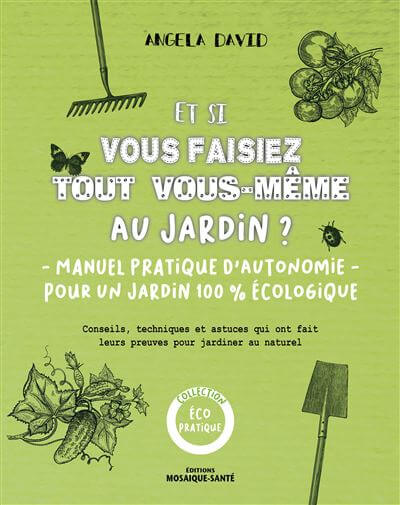 Et si vous faisiez tout vous- même au jardin ? Manuel pratique d'autonomie pour un jardin 100 % écologique Angela David, Éditions Mosaïque-Santé, février 2021