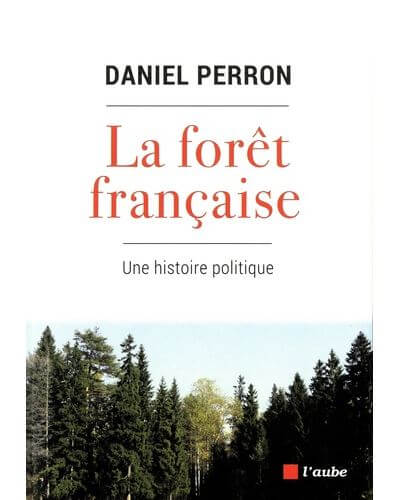 La forêt française. Une histoire politique. Daniel Perron, éditions de l’aube, juin 2021