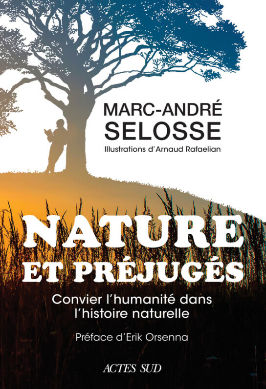 Nature et préjugés
Convier l'humanité dans l'histoire naturelle
Marc-André Selosse, préface d’Erik Orsenna, illustrations d’Arnaud Rafaelian, Actes Sud, mars 2024